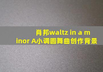 肖邦waltz in a minor A小调圆舞曲创作背景